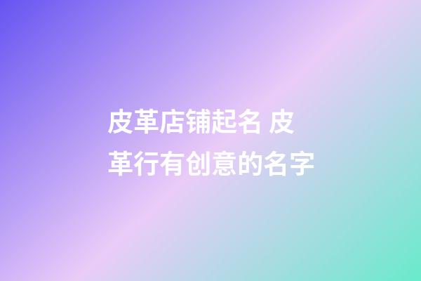 皮革店铺起名 皮革行有创意的名字-第1张-店铺起名-玄机派